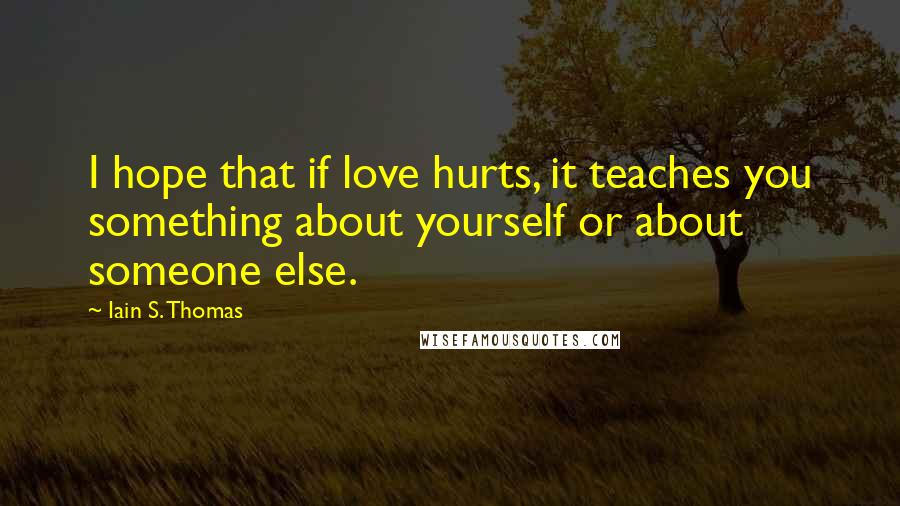 Iain S. Thomas Quotes: I hope that if love hurts, it teaches you something about yourself or about someone else.