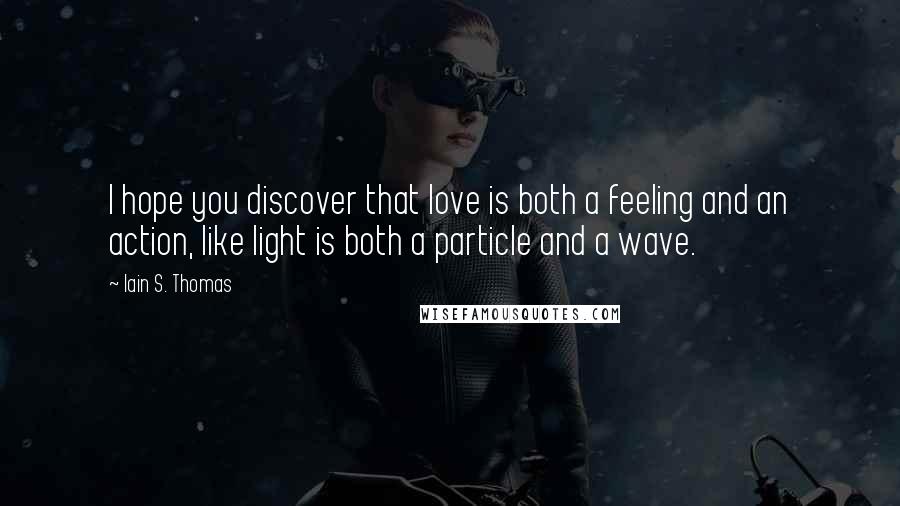 Iain S. Thomas Quotes: I hope you discover that love is both a feeling and an action, like light is both a particle and a wave.