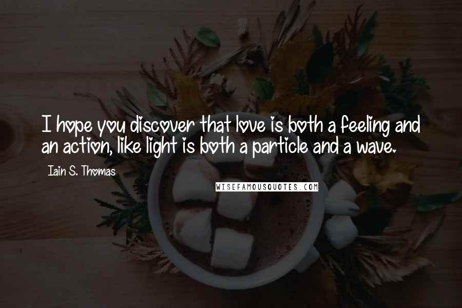 Iain S. Thomas Quotes: I hope you discover that love is both a feeling and an action, like light is both a particle and a wave.