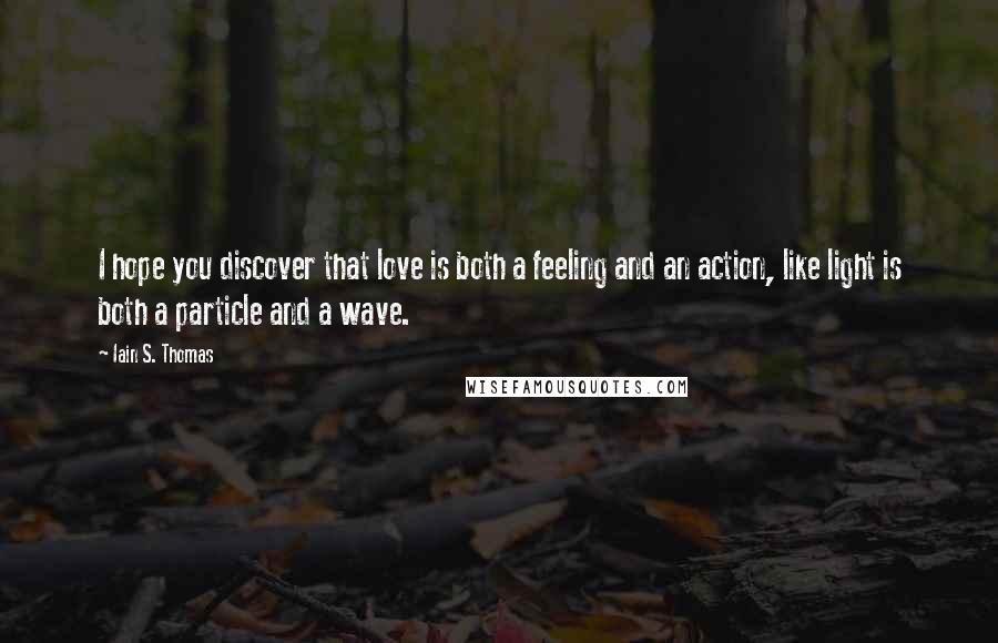 Iain S. Thomas Quotes: I hope you discover that love is both a feeling and an action, like light is both a particle and a wave.