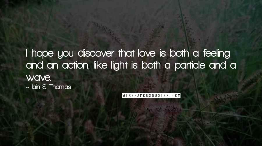 Iain S. Thomas Quotes: I hope you discover that love is both a feeling and an action, like light is both a particle and a wave.