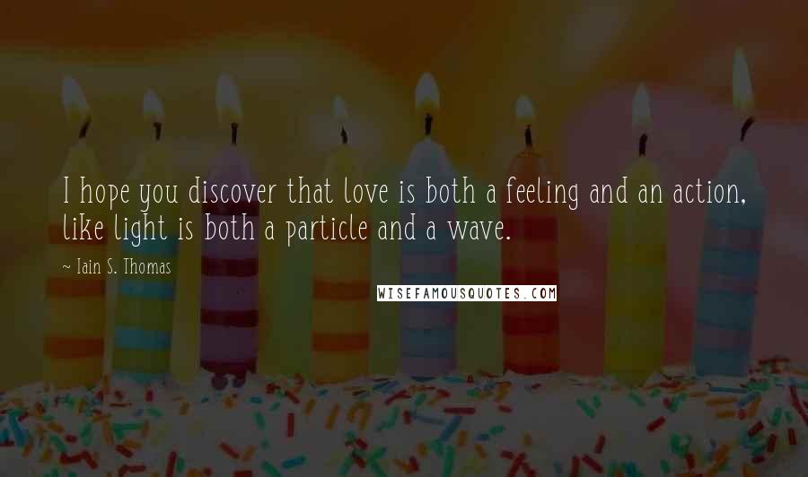 Iain S. Thomas Quotes: I hope you discover that love is both a feeling and an action, like light is both a particle and a wave.