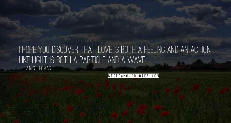 Iain S. Thomas Quotes: I hope you discover that love is both a feeling and an action, like light is both a particle and a wave.