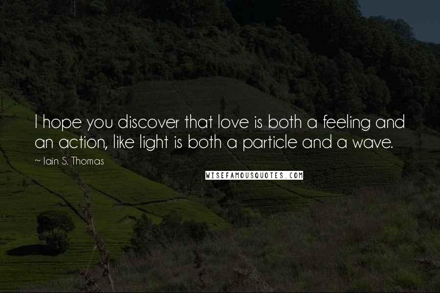 Iain S. Thomas Quotes: I hope you discover that love is both a feeling and an action, like light is both a particle and a wave.