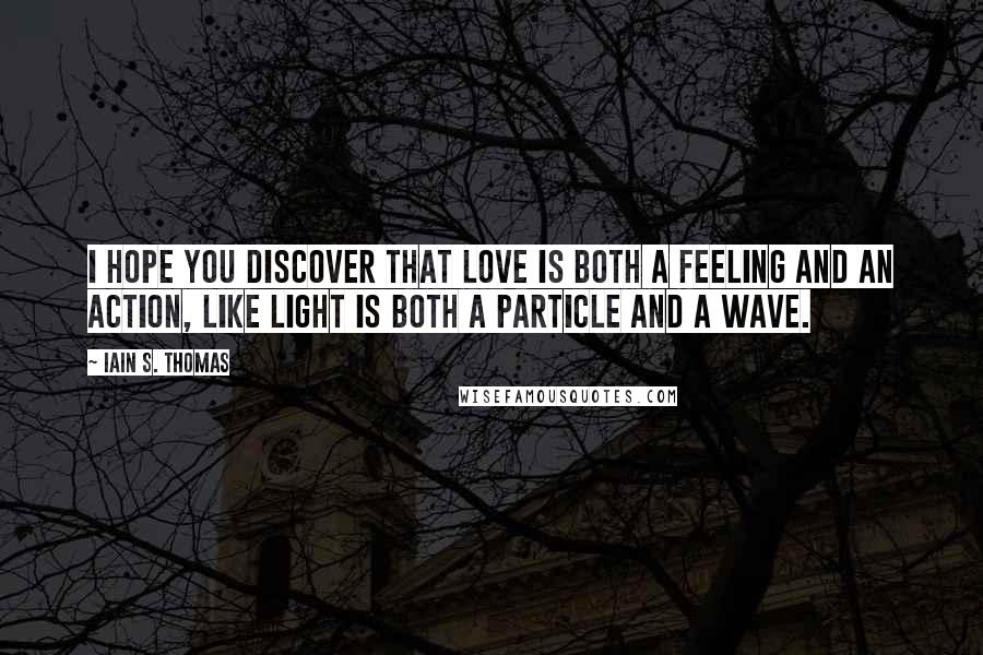 Iain S. Thomas Quotes: I hope you discover that love is both a feeling and an action, like light is both a particle and a wave.