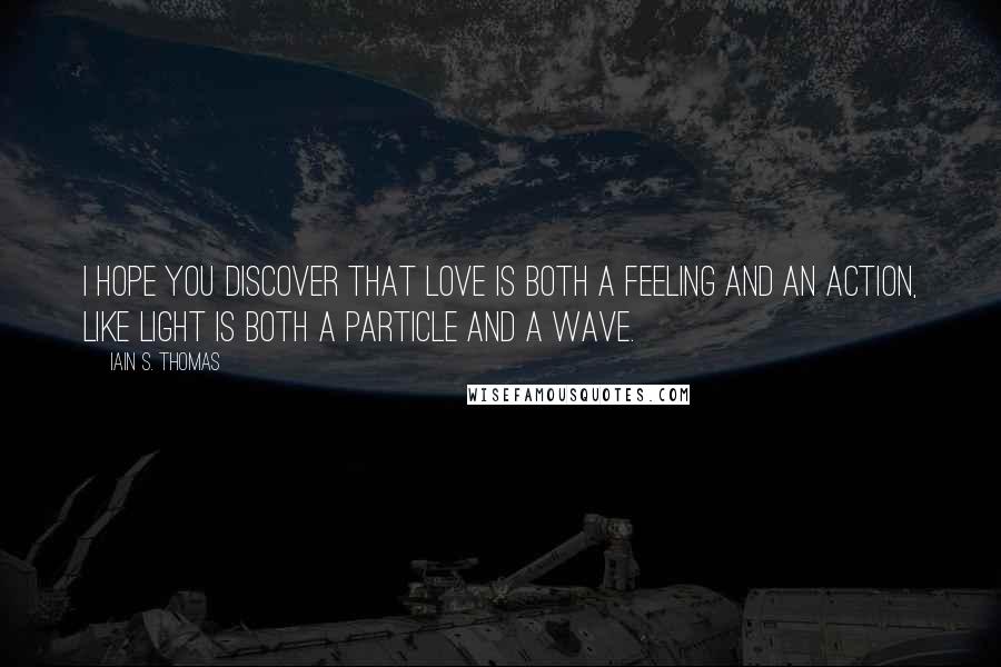 Iain S. Thomas Quotes: I hope you discover that love is both a feeling and an action, like light is both a particle and a wave.