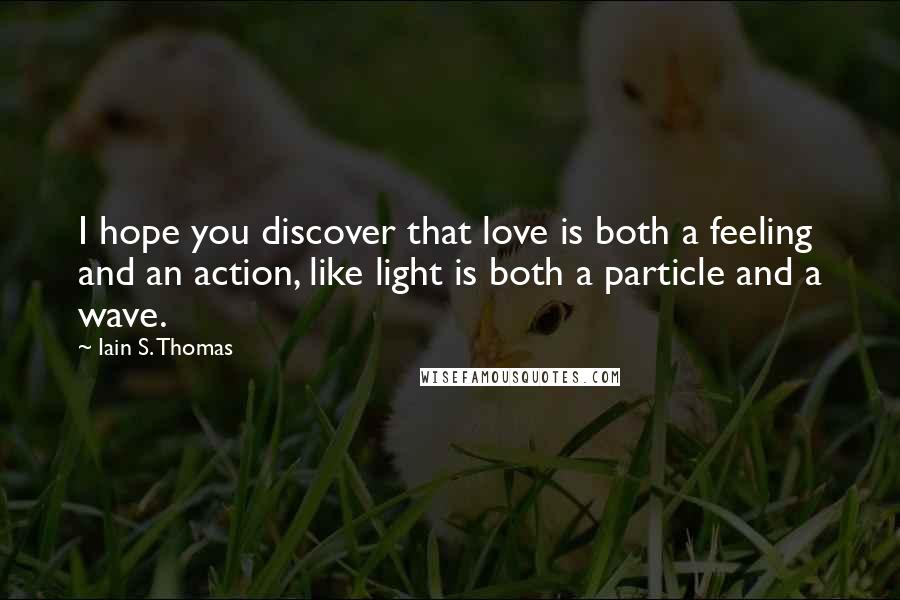 Iain S. Thomas Quotes: I hope you discover that love is both a feeling and an action, like light is both a particle and a wave.