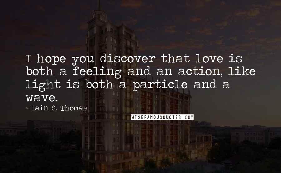 Iain S. Thomas Quotes: I hope you discover that love is both a feeling and an action, like light is both a particle and a wave.