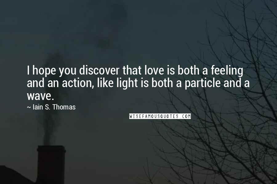 Iain S. Thomas Quotes: I hope you discover that love is both a feeling and an action, like light is both a particle and a wave.