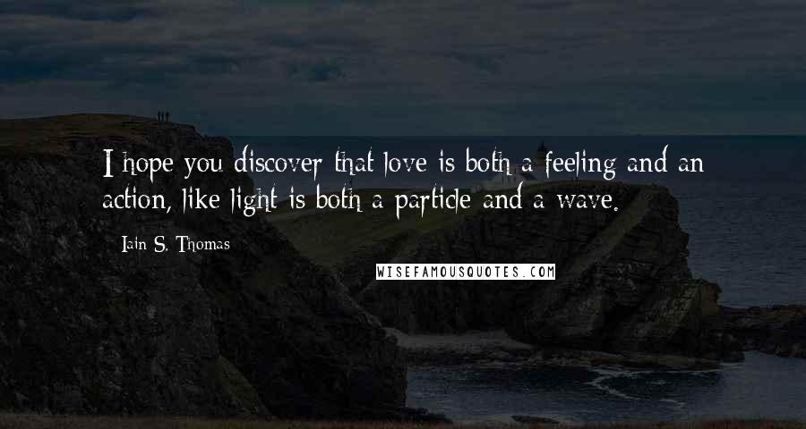 Iain S. Thomas Quotes: I hope you discover that love is both a feeling and an action, like light is both a particle and a wave.