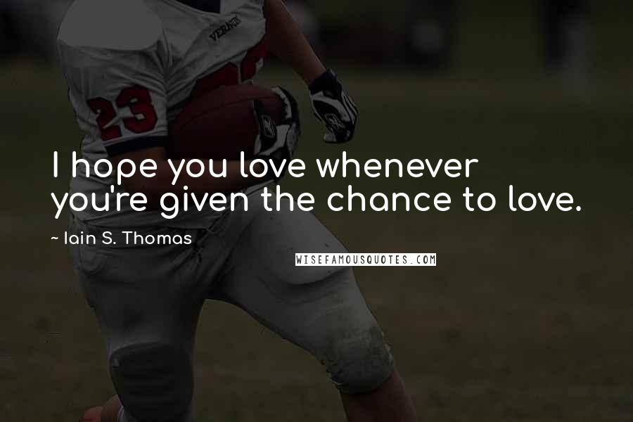 Iain S. Thomas Quotes: I hope you love whenever you're given the chance to love.