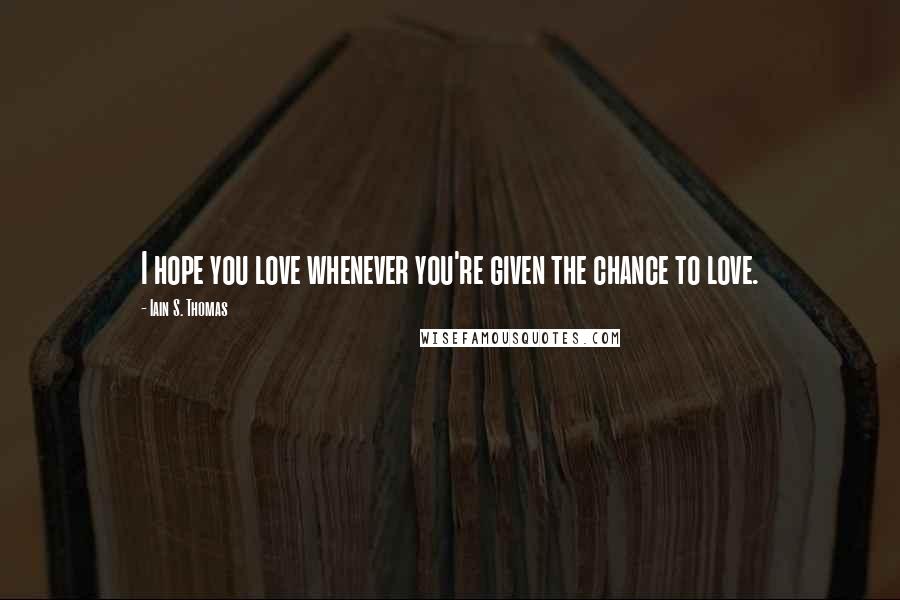 Iain S. Thomas Quotes: I hope you love whenever you're given the chance to love.