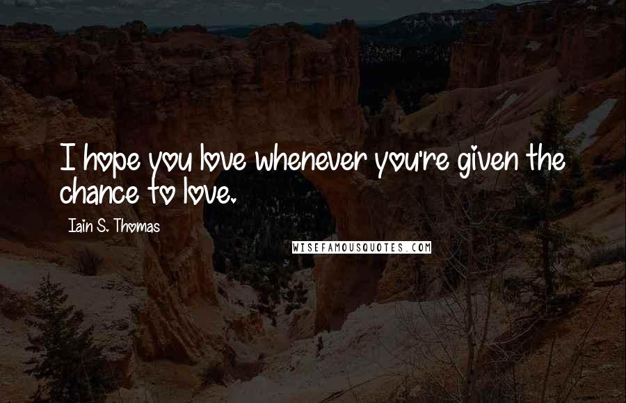 Iain S. Thomas Quotes: I hope you love whenever you're given the chance to love.