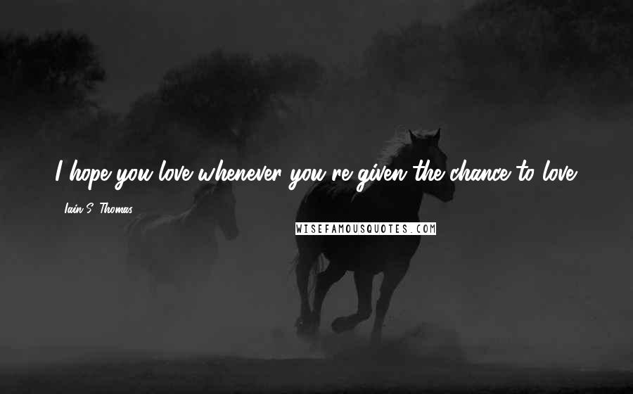 Iain S. Thomas Quotes: I hope you love whenever you're given the chance to love.