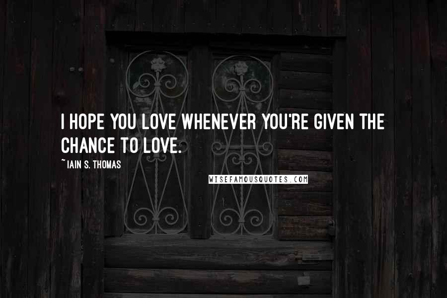 Iain S. Thomas Quotes: I hope you love whenever you're given the chance to love.