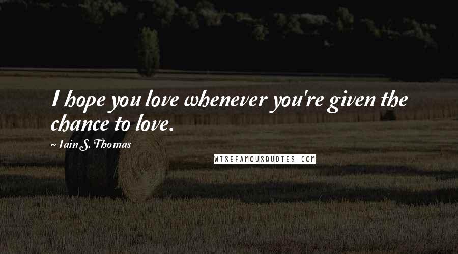 Iain S. Thomas Quotes: I hope you love whenever you're given the chance to love.