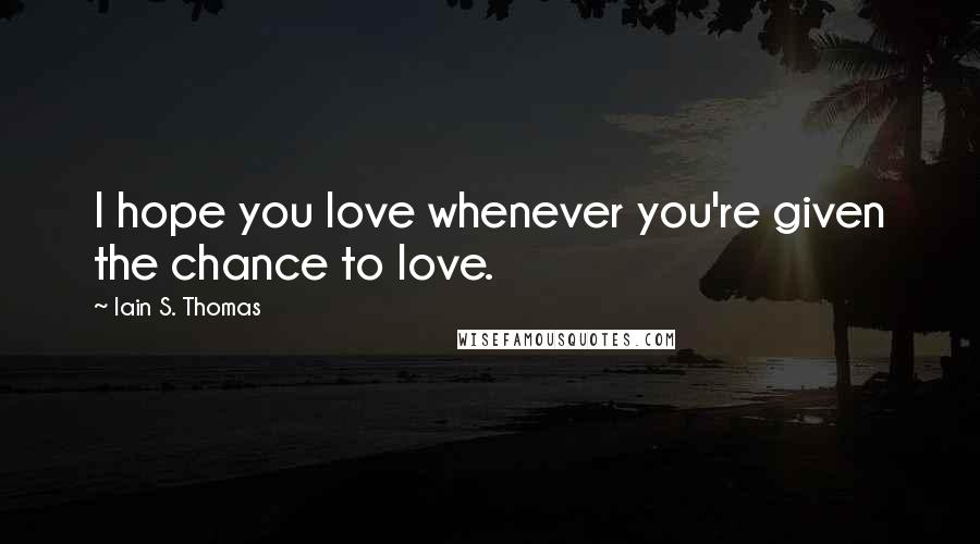 Iain S. Thomas Quotes: I hope you love whenever you're given the chance to love.