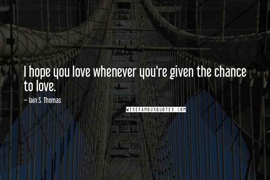 Iain S. Thomas Quotes: I hope you love whenever you're given the chance to love.