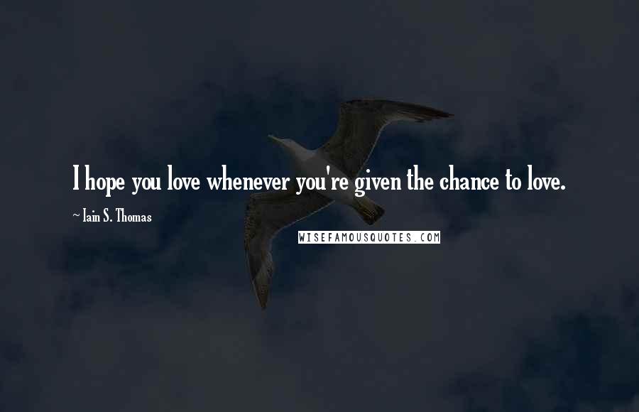 Iain S. Thomas Quotes: I hope you love whenever you're given the chance to love.