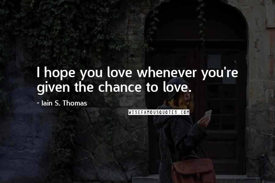 Iain S. Thomas Quotes: I hope you love whenever you're given the chance to love.