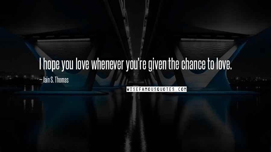 Iain S. Thomas Quotes: I hope you love whenever you're given the chance to love.