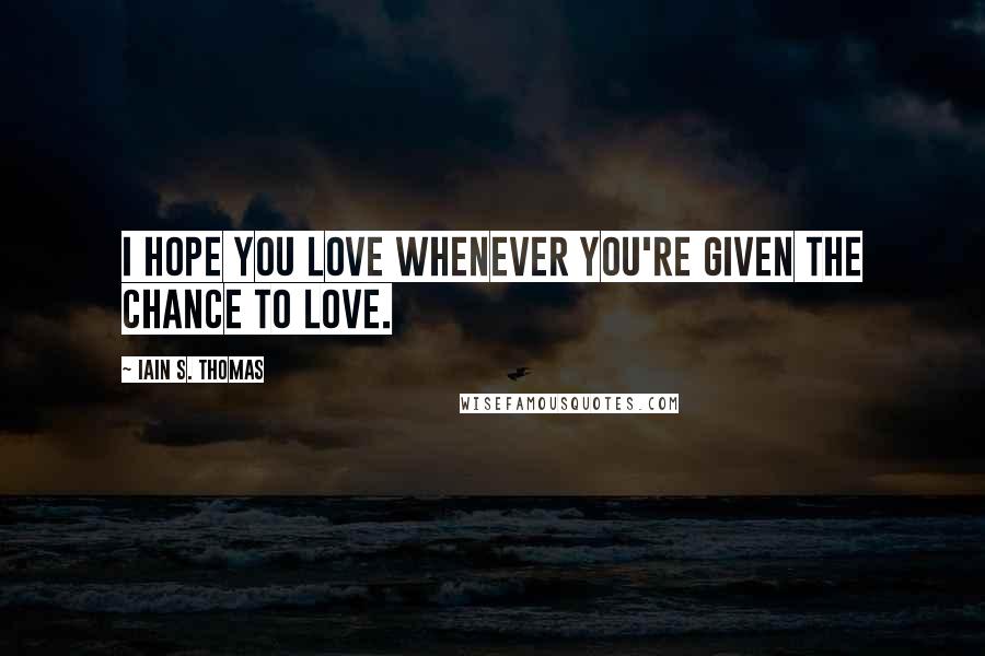 Iain S. Thomas Quotes: I hope you love whenever you're given the chance to love.