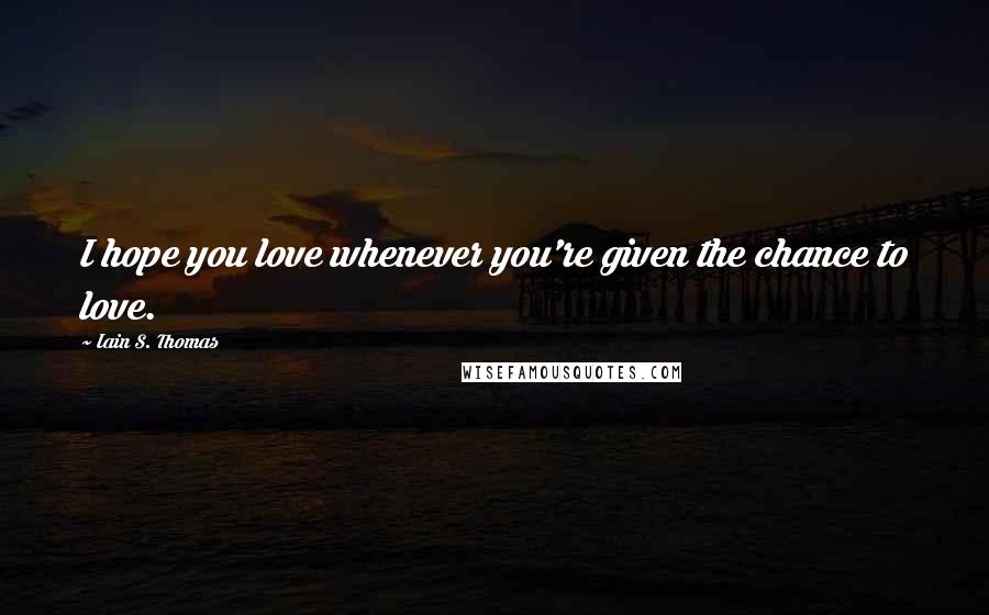 Iain S. Thomas Quotes: I hope you love whenever you're given the chance to love.