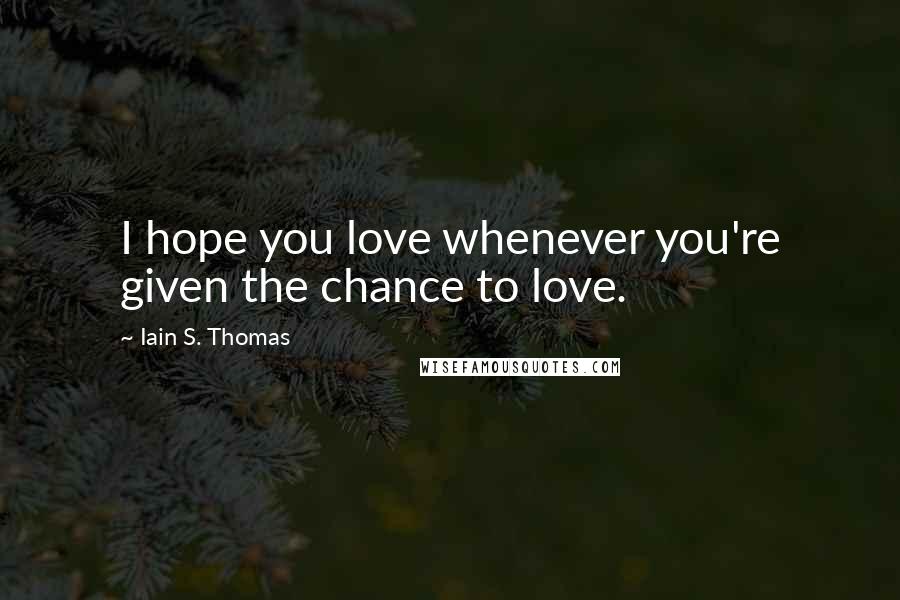 Iain S. Thomas Quotes: I hope you love whenever you're given the chance to love.