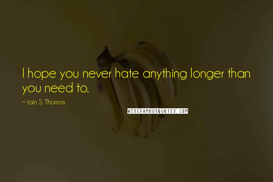 Iain S. Thomas Quotes: I hope you never hate anything longer than you need to.