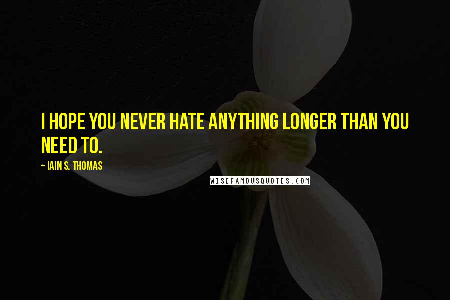 Iain S. Thomas Quotes: I hope you never hate anything longer than you need to.
