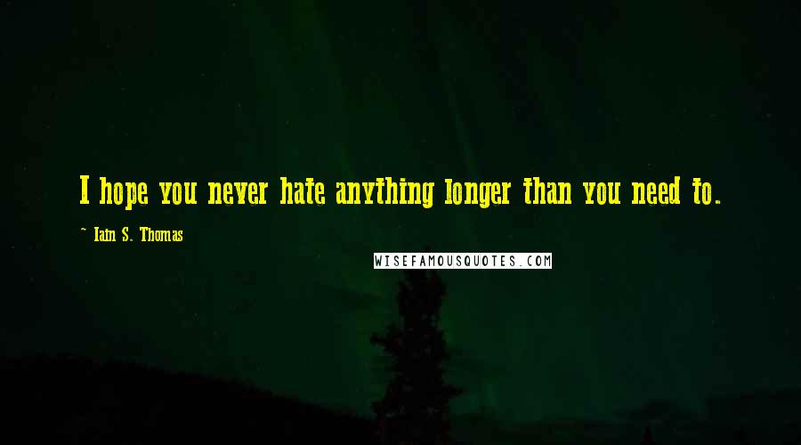 Iain S. Thomas Quotes: I hope you never hate anything longer than you need to.