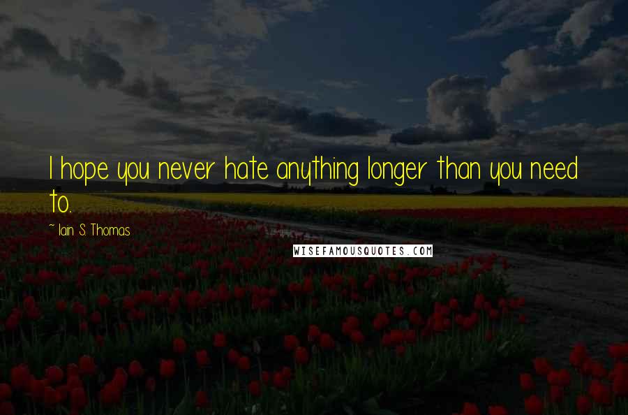 Iain S. Thomas Quotes: I hope you never hate anything longer than you need to.