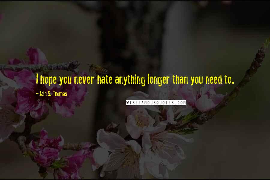 Iain S. Thomas Quotes: I hope you never hate anything longer than you need to.