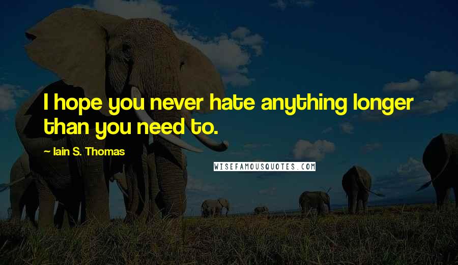 Iain S. Thomas Quotes: I hope you never hate anything longer than you need to.