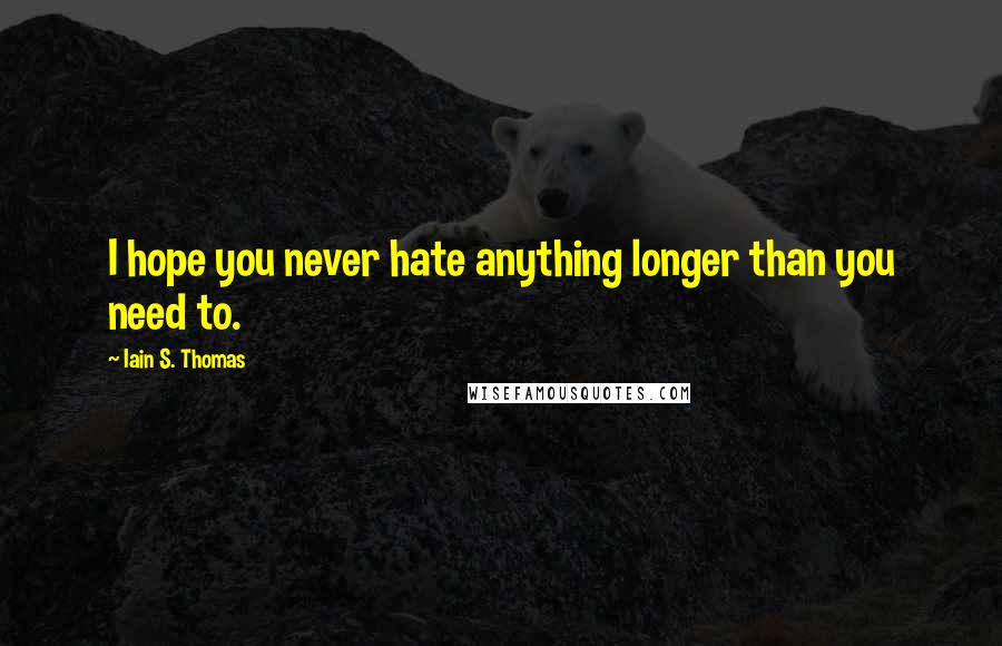 Iain S. Thomas Quotes: I hope you never hate anything longer than you need to.