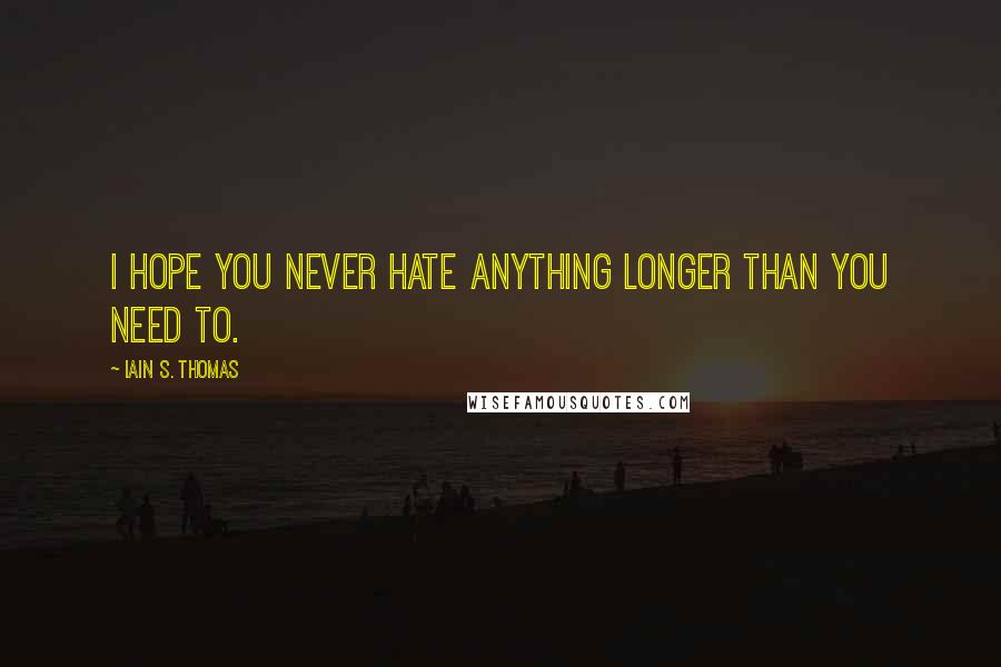 Iain S. Thomas Quotes: I hope you never hate anything longer than you need to.