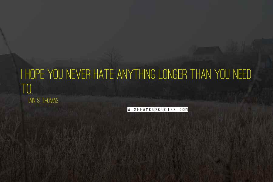 Iain S. Thomas Quotes: I hope you never hate anything longer than you need to.