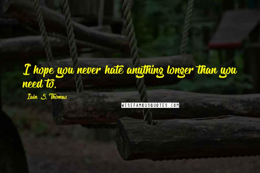 Iain S. Thomas Quotes: I hope you never hate anything longer than you need to.