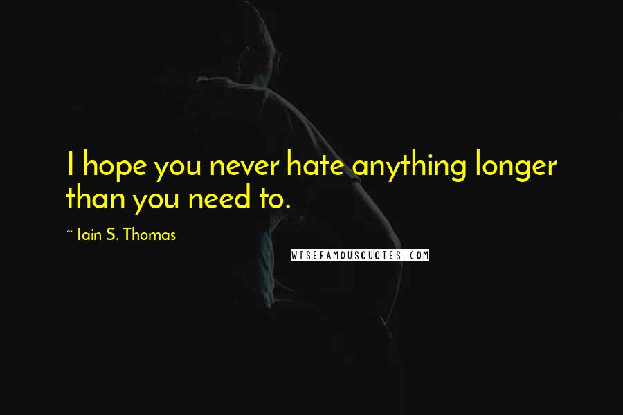 Iain S. Thomas Quotes: I hope you never hate anything longer than you need to.