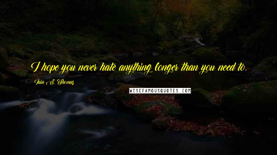Iain S. Thomas Quotes: I hope you never hate anything longer than you need to.