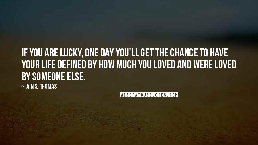 Iain S. Thomas Quotes: If you are lucky, one day you'll get the chance to have your life defined by how much you loved and were loved by someone else.