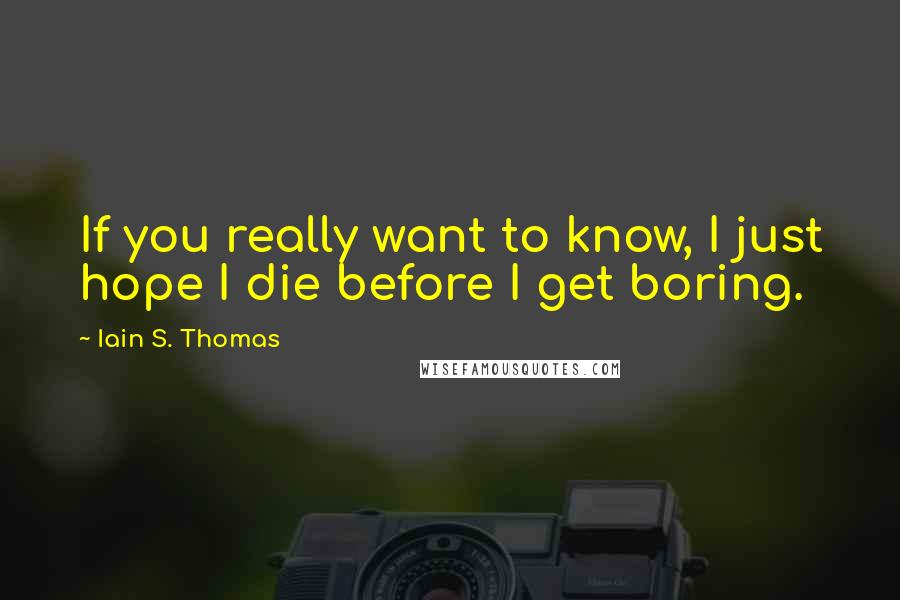 Iain S. Thomas Quotes: If you really want to know, I just hope I die before I get boring.