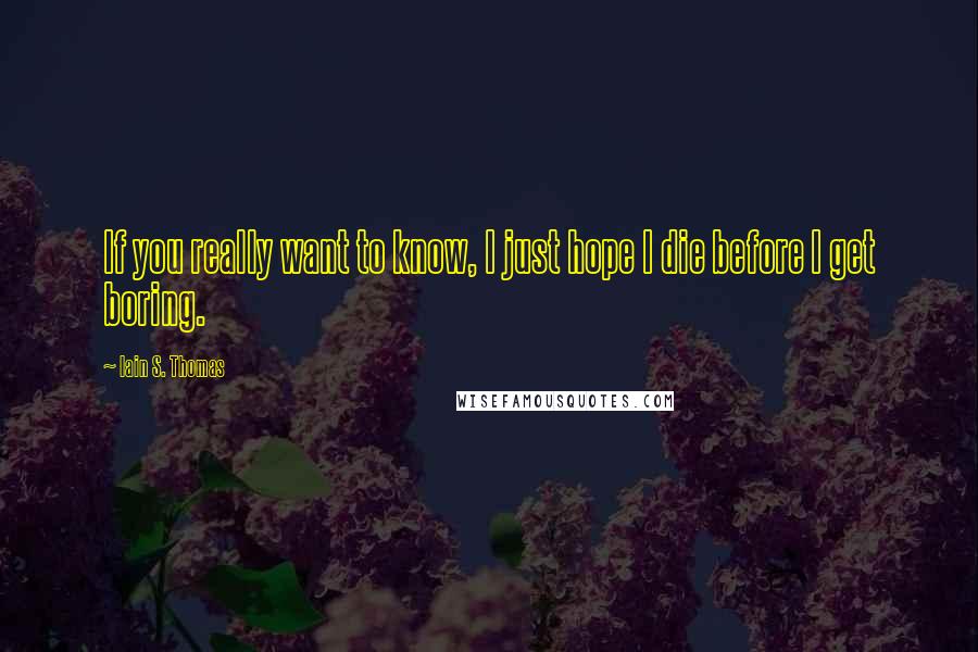 Iain S. Thomas Quotes: If you really want to know, I just hope I die before I get boring.