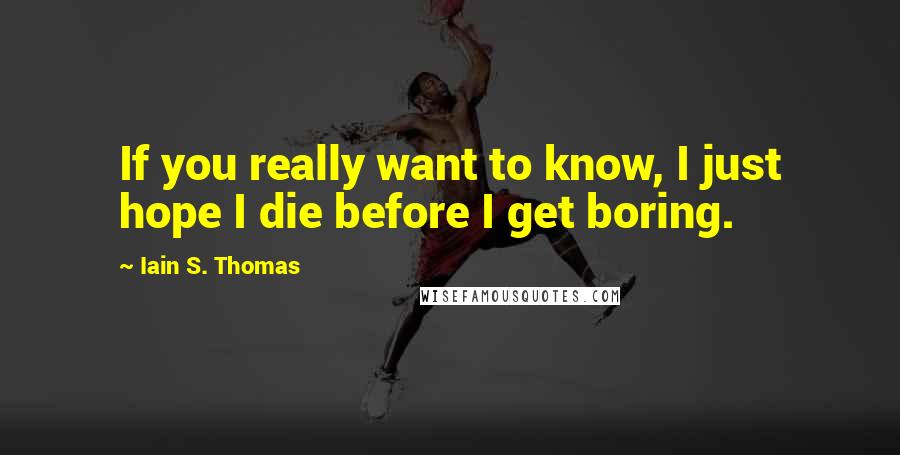 Iain S. Thomas Quotes: If you really want to know, I just hope I die before I get boring.