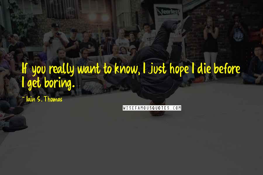 Iain S. Thomas Quotes: If you really want to know, I just hope I die before I get boring.