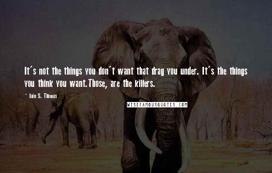 Iain S. Thomas Quotes: It's not the things you don't want that drag you under. It's the things you think you want.Those, are the killers.