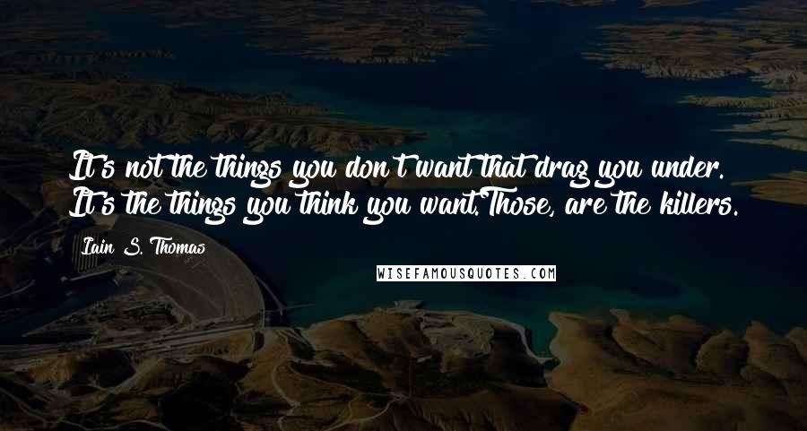 Iain S. Thomas Quotes: It's not the things you don't want that drag you under. It's the things you think you want.Those, are the killers.