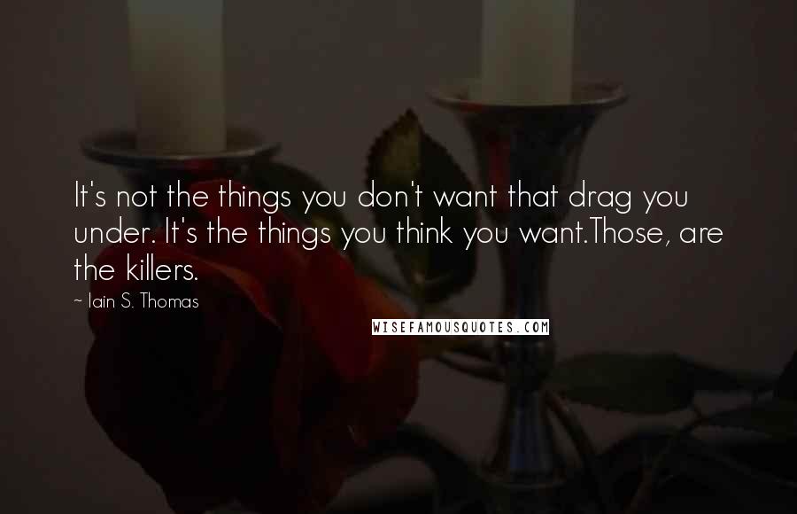 Iain S. Thomas Quotes: It's not the things you don't want that drag you under. It's the things you think you want.Those, are the killers.