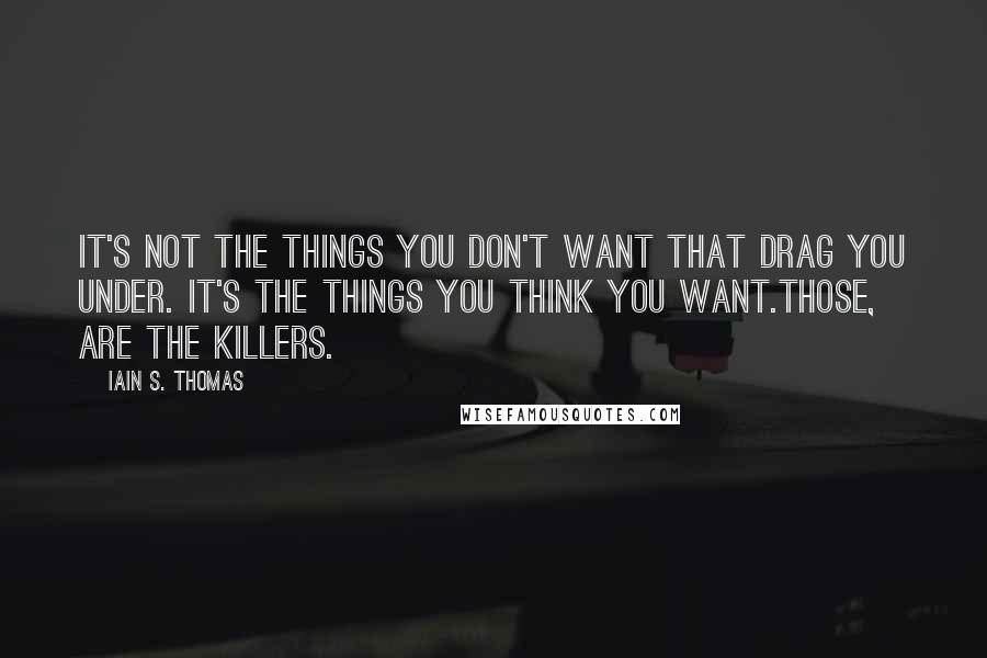 Iain S. Thomas Quotes: It's not the things you don't want that drag you under. It's the things you think you want.Those, are the killers.