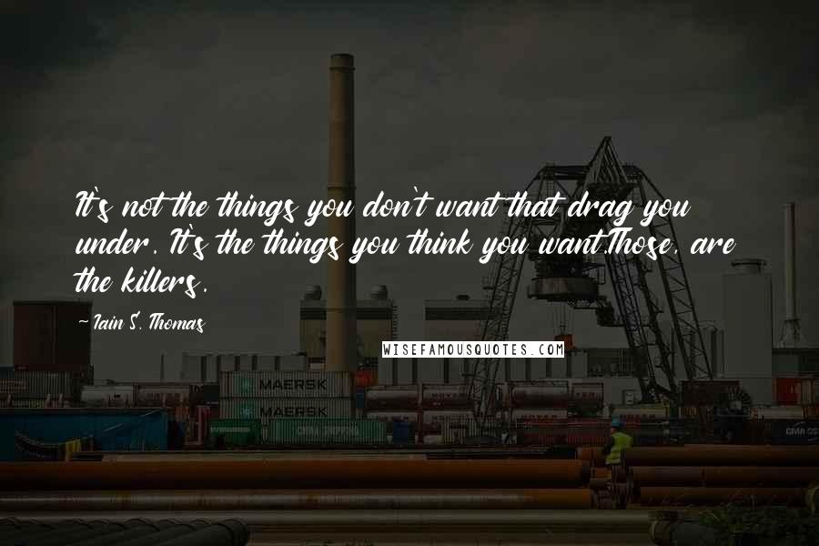 Iain S. Thomas Quotes: It's not the things you don't want that drag you under. It's the things you think you want.Those, are the killers.